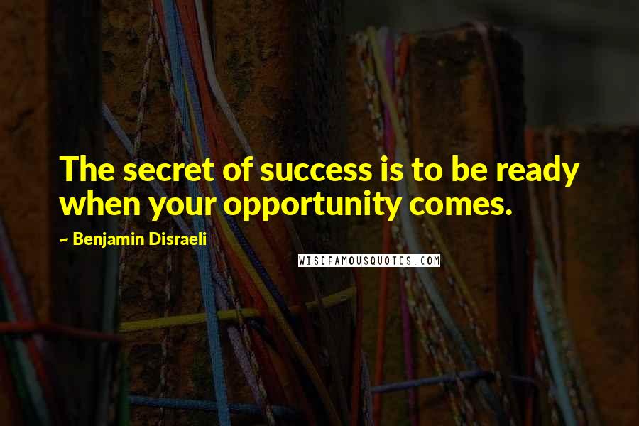 Benjamin Disraeli Quotes: The secret of success is to be ready when your opportunity comes.