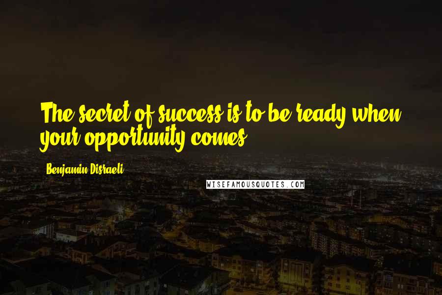 Benjamin Disraeli Quotes: The secret of success is to be ready when your opportunity comes.