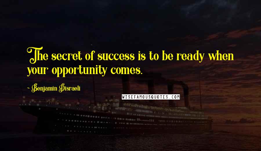 Benjamin Disraeli Quotes: The secret of success is to be ready when your opportunity comes.