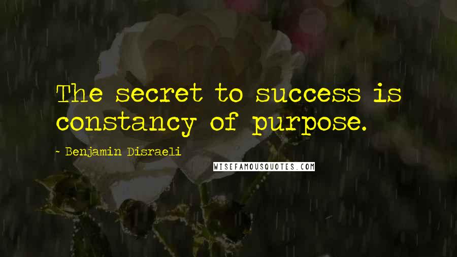 Benjamin Disraeli Quotes: The secret to success is constancy of purpose.