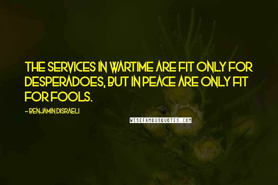 Benjamin Disraeli Quotes: The services in wartime are fit only for desperadoes, but in peace are only fit for fools.