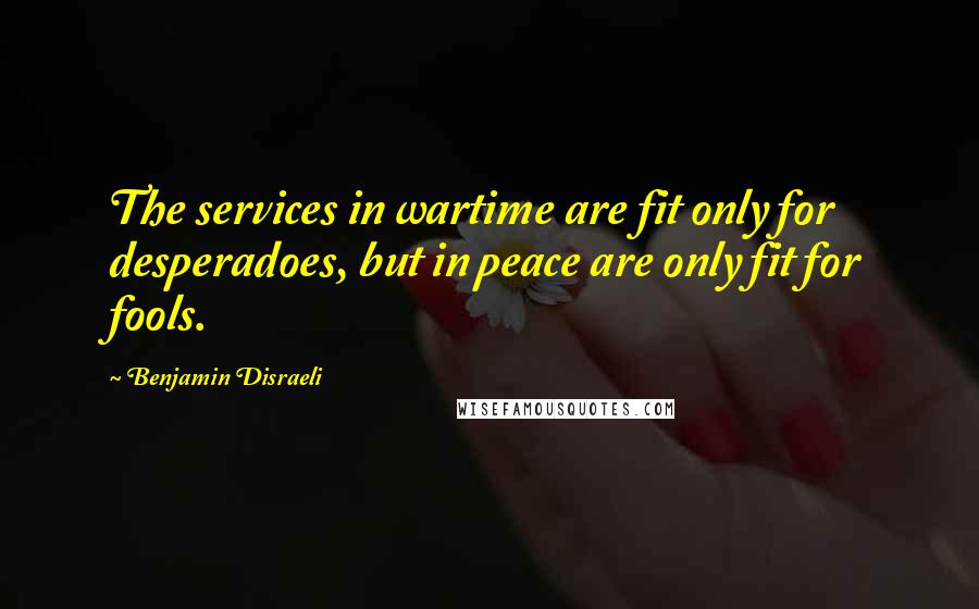 Benjamin Disraeli Quotes: The services in wartime are fit only for desperadoes, but in peace are only fit for fools.