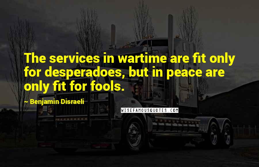 Benjamin Disraeli Quotes: The services in wartime are fit only for desperadoes, but in peace are only fit for fools.