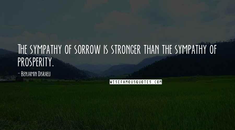 Benjamin Disraeli Quotes: The sympathy of sorrow is stronger than the sympathy of prosperity.