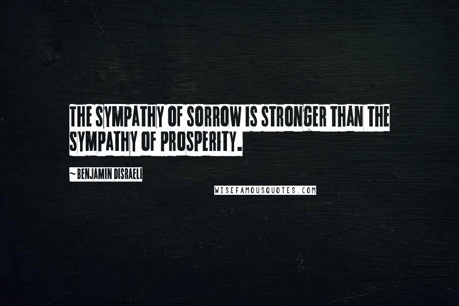 Benjamin Disraeli Quotes: The sympathy of sorrow is stronger than the sympathy of prosperity.