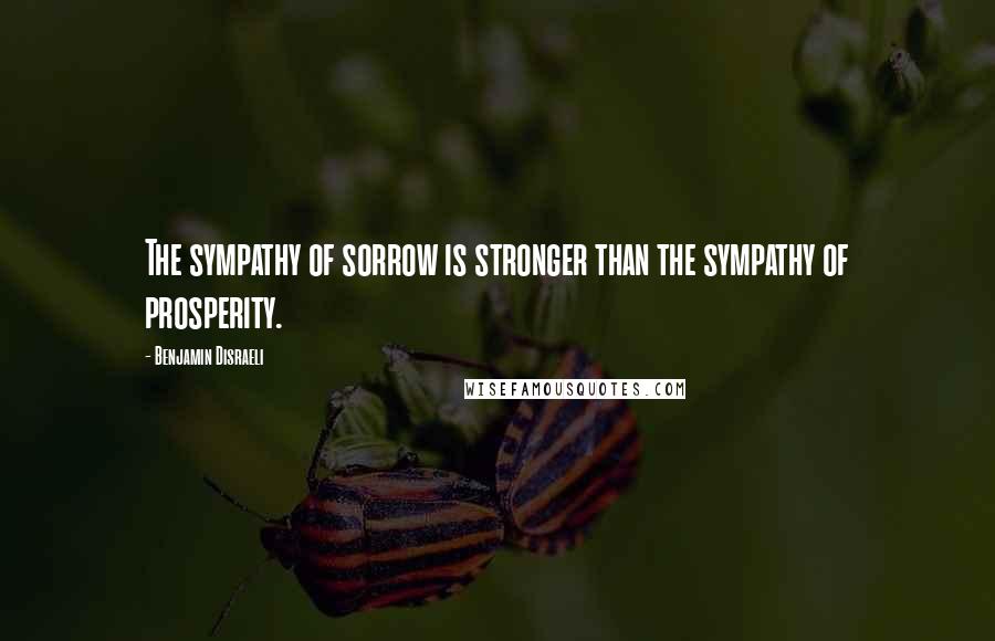 Benjamin Disraeli Quotes: The sympathy of sorrow is stronger than the sympathy of prosperity.