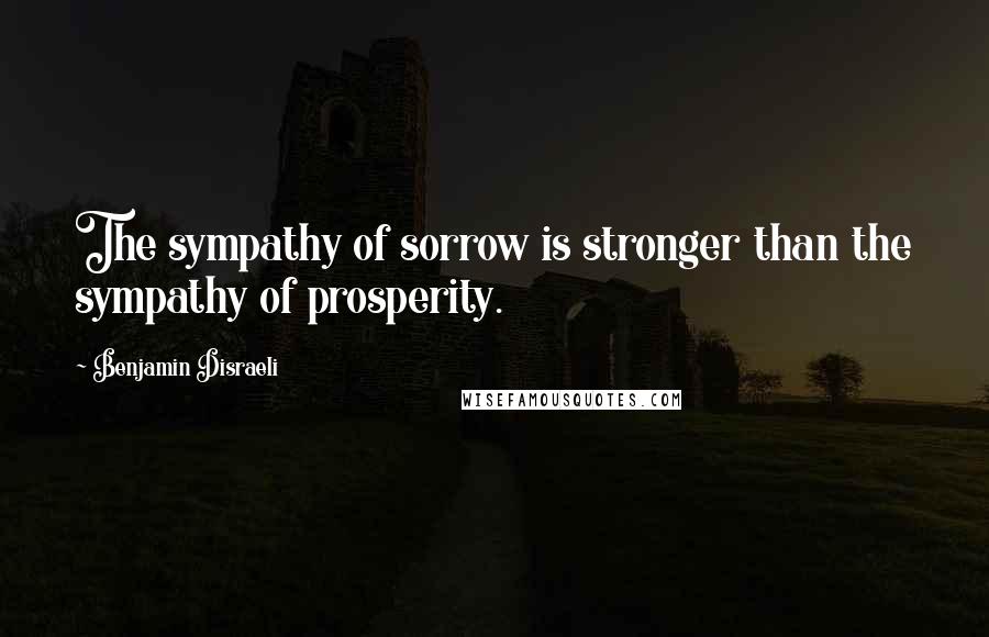 Benjamin Disraeli Quotes: The sympathy of sorrow is stronger than the sympathy of prosperity.