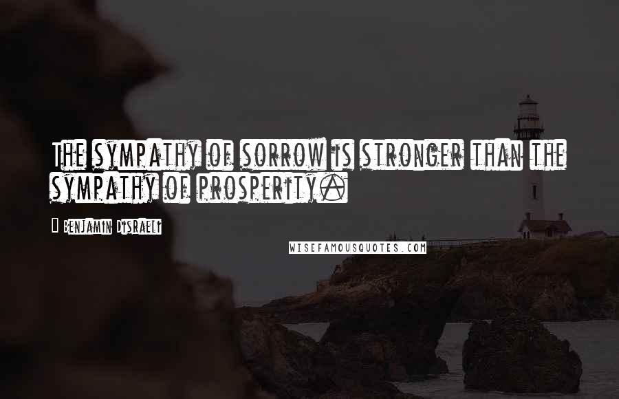 Benjamin Disraeli Quotes: The sympathy of sorrow is stronger than the sympathy of prosperity.