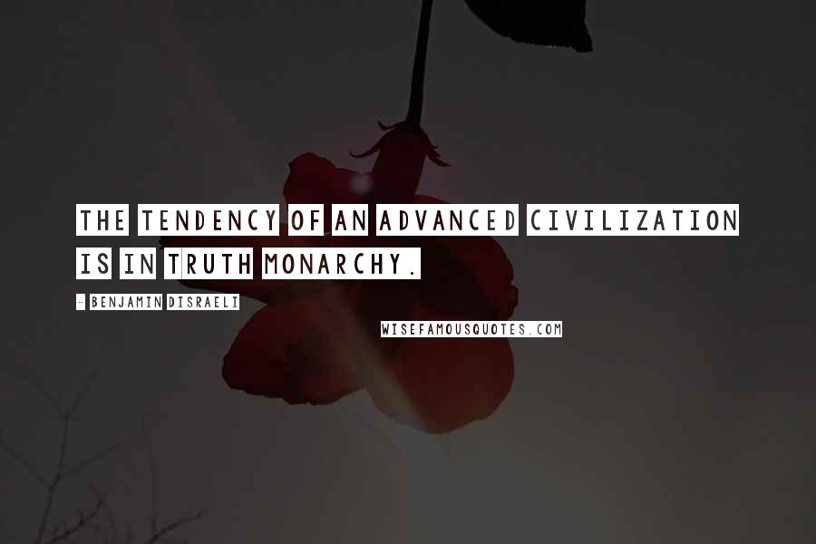 Benjamin Disraeli Quotes: The tendency of an advanced civilization is in truth monarchy.