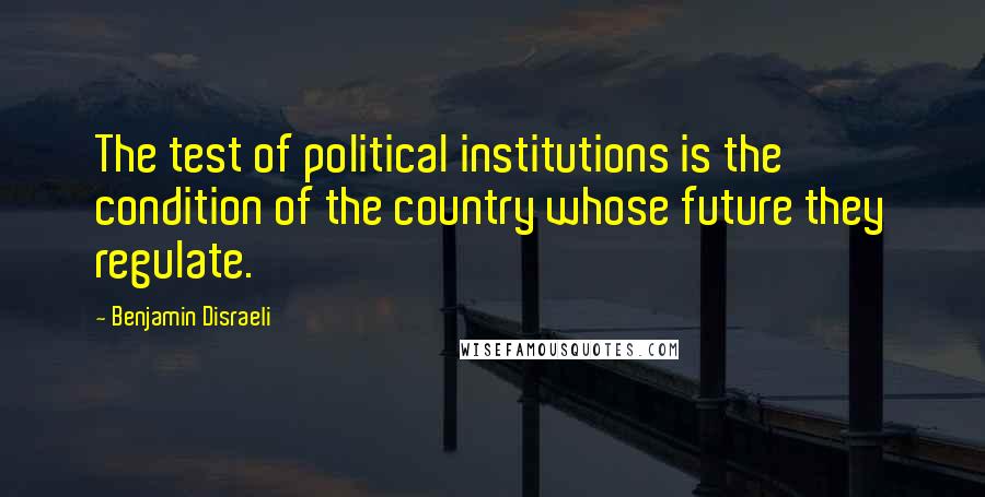 Benjamin Disraeli Quotes: The test of political institutions is the condition of the country whose future they regulate.