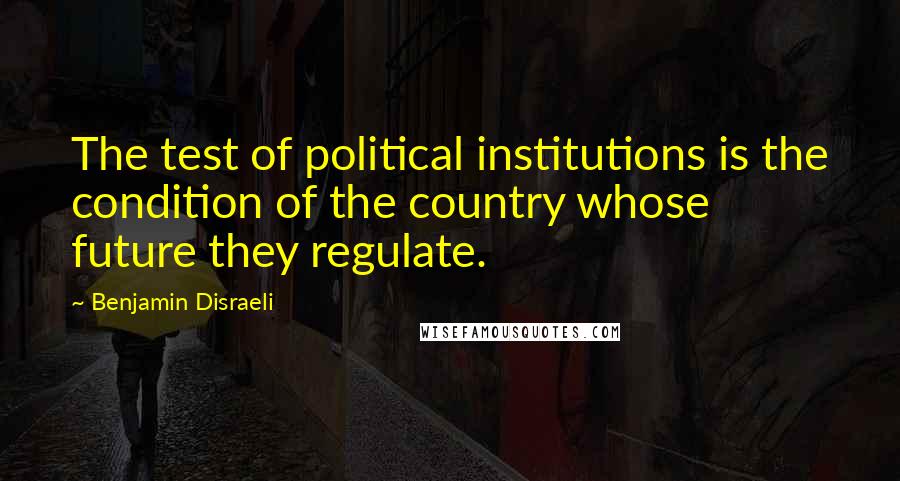Benjamin Disraeli Quotes: The test of political institutions is the condition of the country whose future they regulate.
