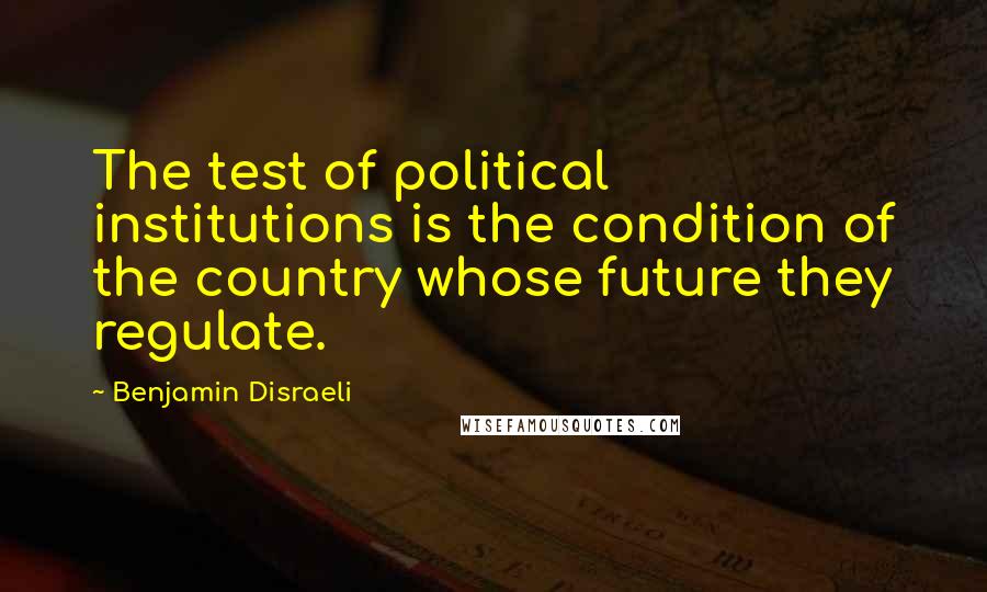 Benjamin Disraeli Quotes: The test of political institutions is the condition of the country whose future they regulate.