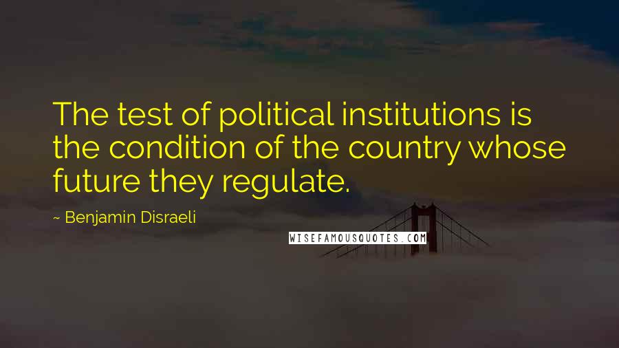 Benjamin Disraeli Quotes: The test of political institutions is the condition of the country whose future they regulate.
