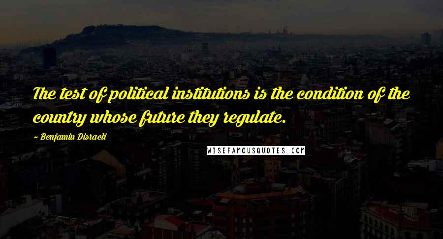 Benjamin Disraeli Quotes: The test of political institutions is the condition of the country whose future they regulate.