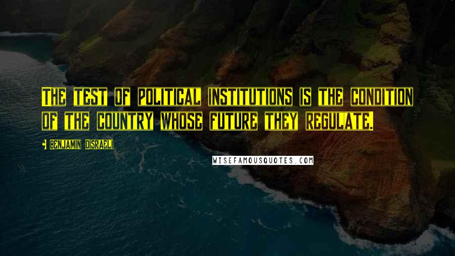 Benjamin Disraeli Quotes: The test of political institutions is the condition of the country whose future they regulate.