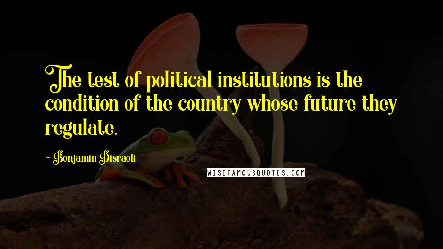 Benjamin Disraeli Quotes: The test of political institutions is the condition of the country whose future they regulate.