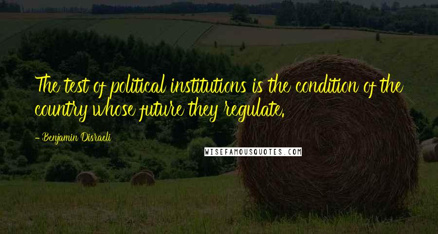 Benjamin Disraeli Quotes: The test of political institutions is the condition of the country whose future they regulate.