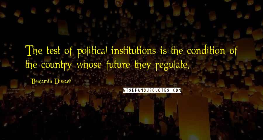 Benjamin Disraeli Quotes: The test of political institutions is the condition of the country whose future they regulate.