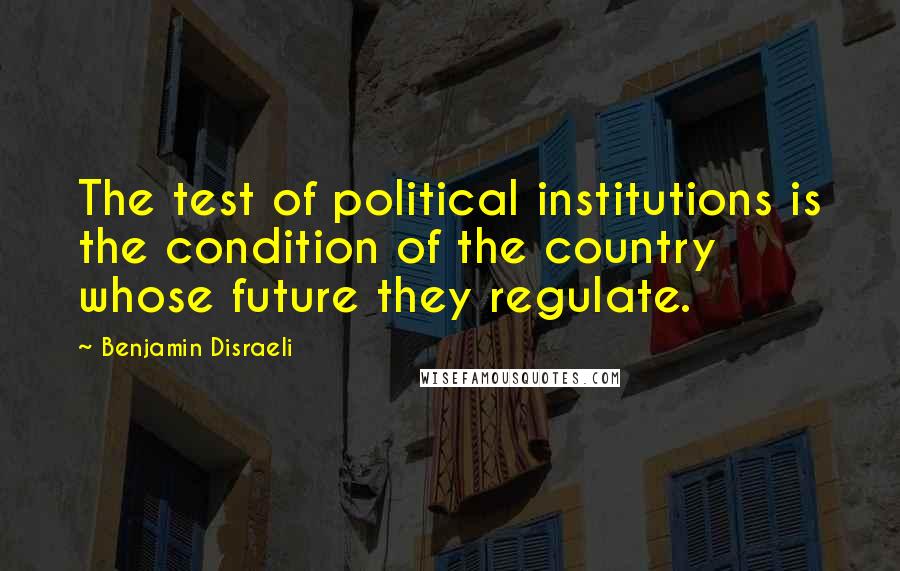 Benjamin Disraeli Quotes: The test of political institutions is the condition of the country whose future they regulate.