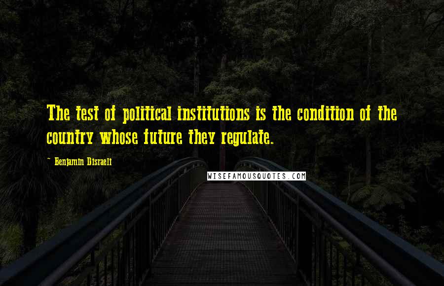 Benjamin Disraeli Quotes: The test of political institutions is the condition of the country whose future they regulate.