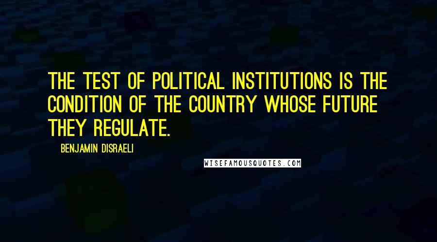 Benjamin Disraeli Quotes: The test of political institutions is the condition of the country whose future they regulate.