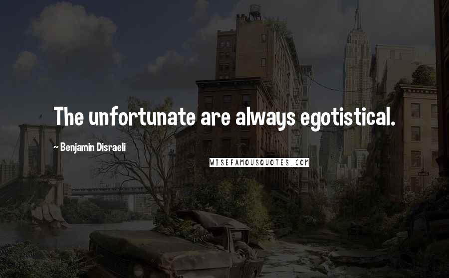 Benjamin Disraeli Quotes: The unfortunate are always egotistical.