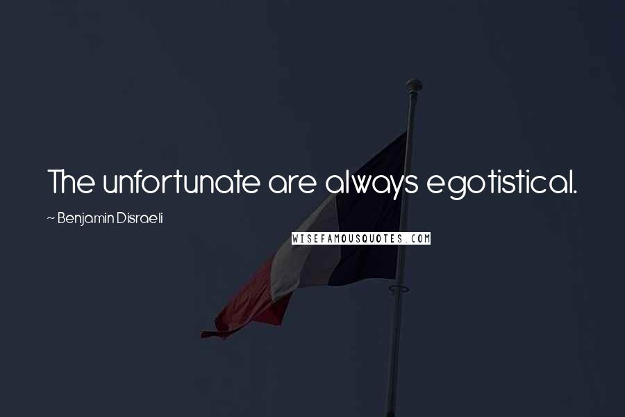 Benjamin Disraeli Quotes: The unfortunate are always egotistical.
