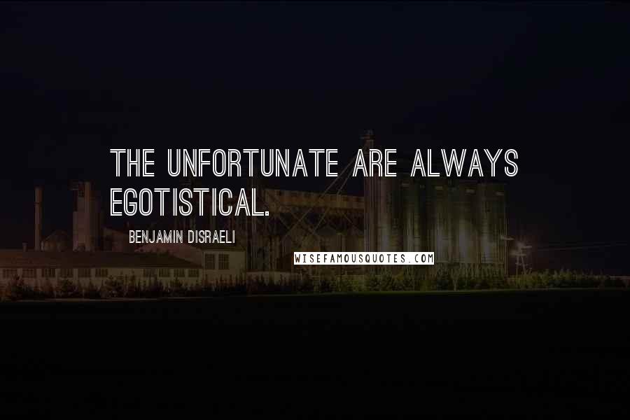 Benjamin Disraeli Quotes: The unfortunate are always egotistical.