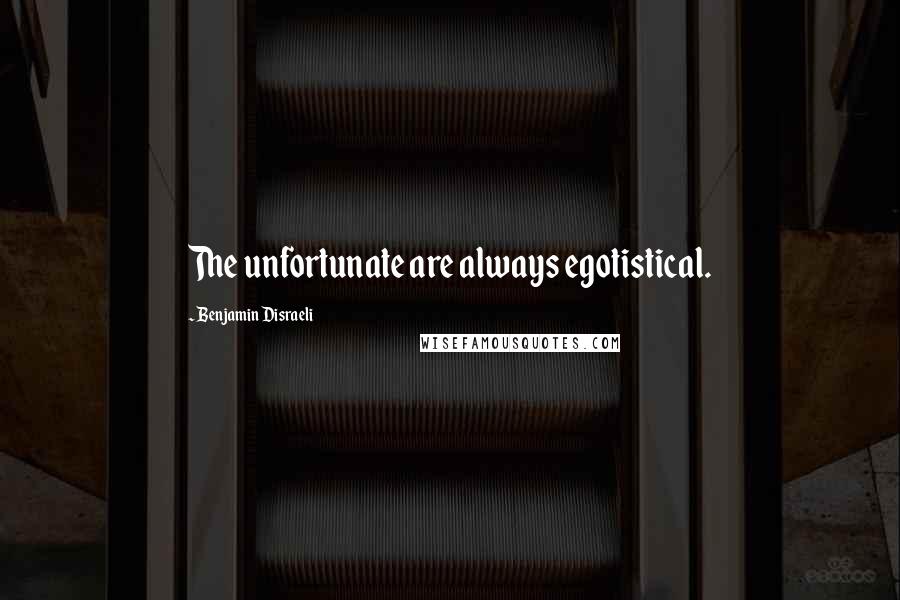 Benjamin Disraeli Quotes: The unfortunate are always egotistical.