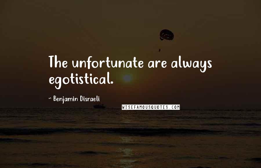 Benjamin Disraeli Quotes: The unfortunate are always egotistical.