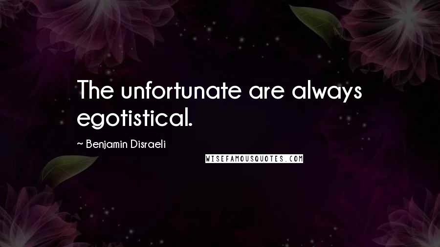 Benjamin Disraeli Quotes: The unfortunate are always egotistical.