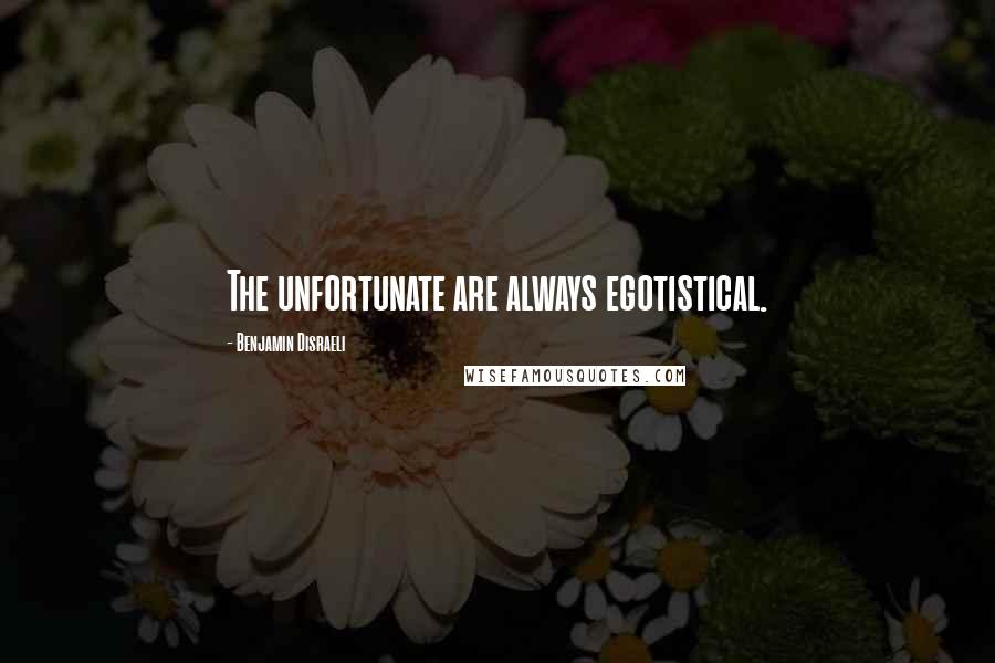 Benjamin Disraeli Quotes: The unfortunate are always egotistical.
