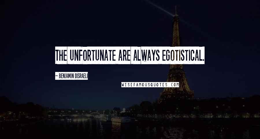 Benjamin Disraeli Quotes: The unfortunate are always egotistical.