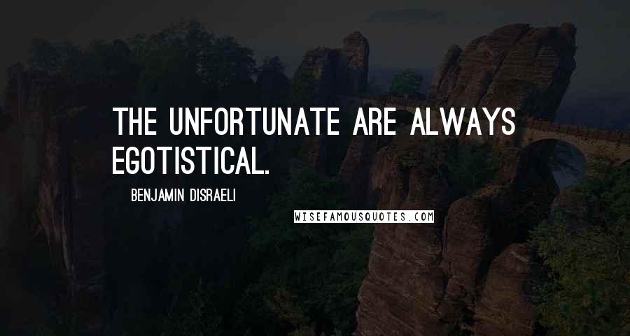 Benjamin Disraeli Quotes: The unfortunate are always egotistical.