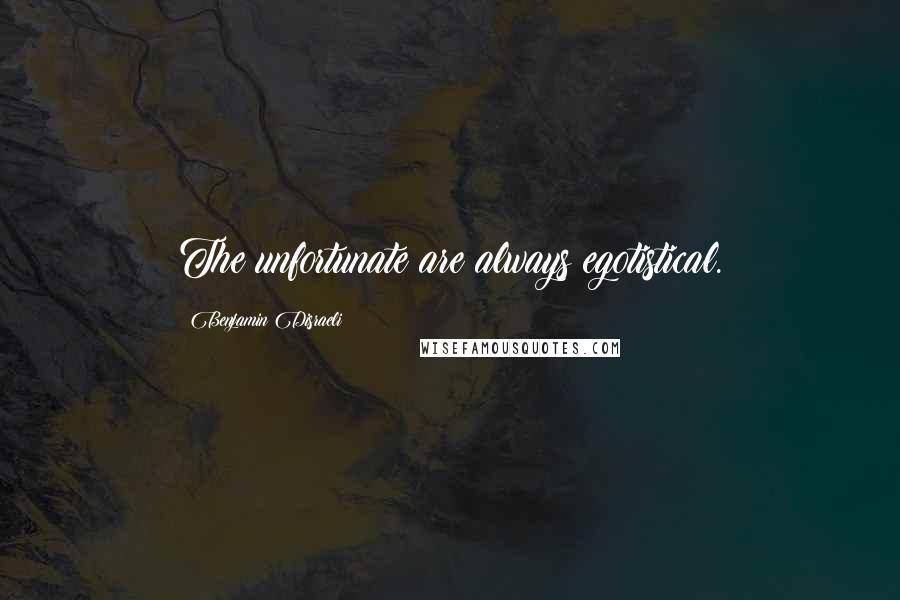 Benjamin Disraeli Quotes: The unfortunate are always egotistical.