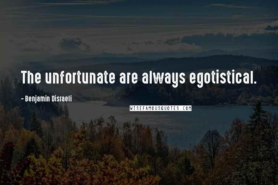 Benjamin Disraeli Quotes: The unfortunate are always egotistical.