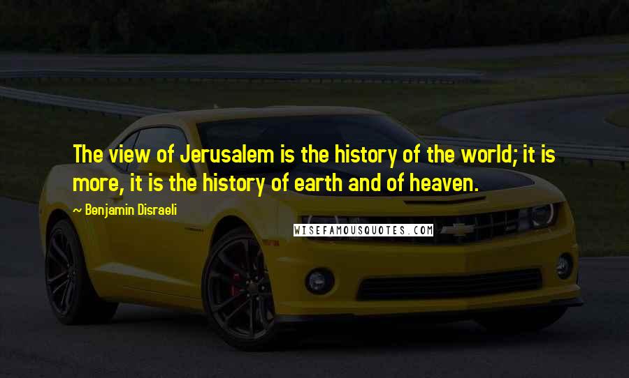 Benjamin Disraeli Quotes: The view of Jerusalem is the history of the world; it is more, it is the history of earth and of heaven.