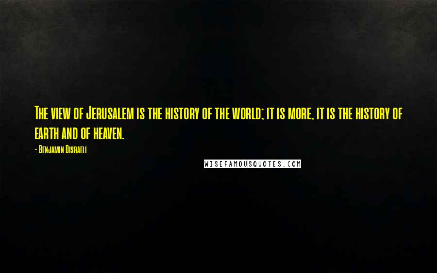 Benjamin Disraeli Quotes: The view of Jerusalem is the history of the world; it is more, it is the history of earth and of heaven.