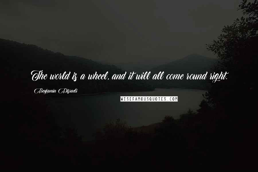 Benjamin Disraeli Quotes: The world is a wheel, and it will all come round right.