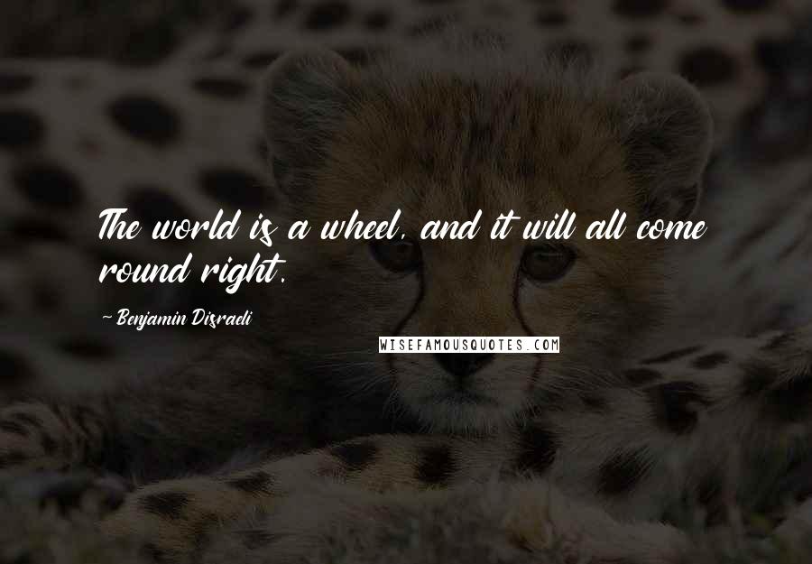 Benjamin Disraeli Quotes: The world is a wheel, and it will all come round right.