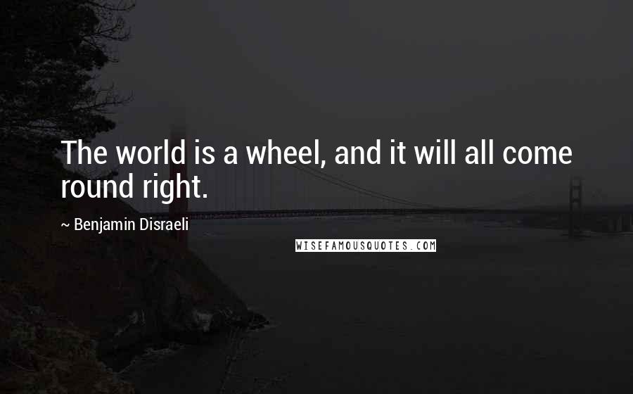 Benjamin Disraeli Quotes: The world is a wheel, and it will all come round right.