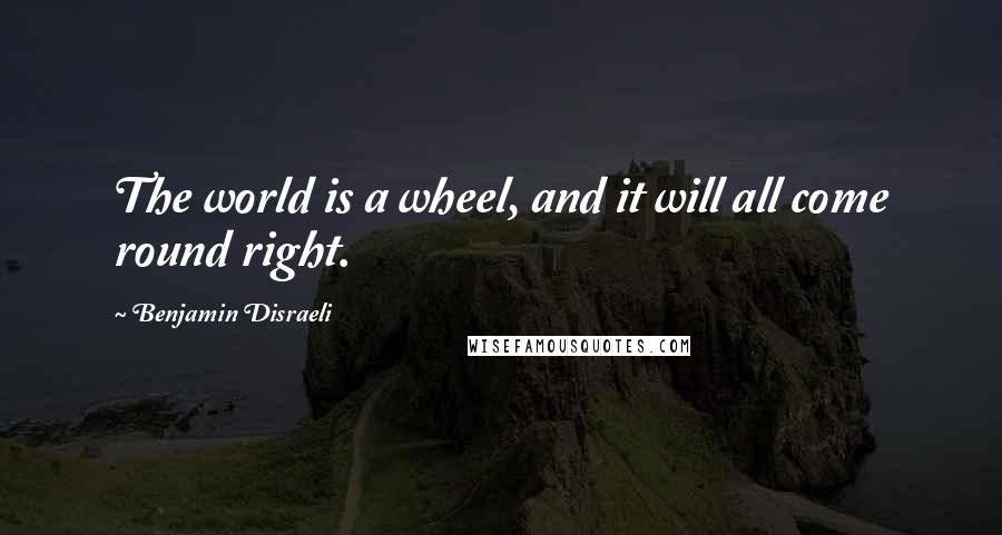 Benjamin Disraeli Quotes: The world is a wheel, and it will all come round right.