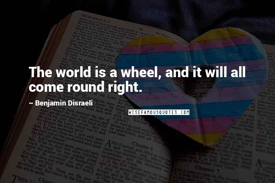 Benjamin Disraeli Quotes: The world is a wheel, and it will all come round right.