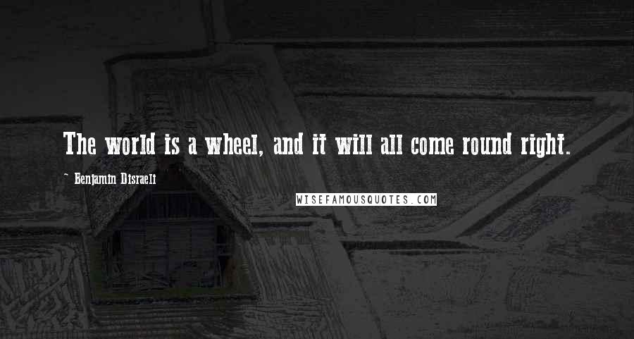 Benjamin Disraeli Quotes: The world is a wheel, and it will all come round right.