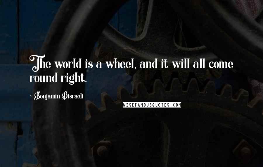 Benjamin Disraeli Quotes: The world is a wheel, and it will all come round right.