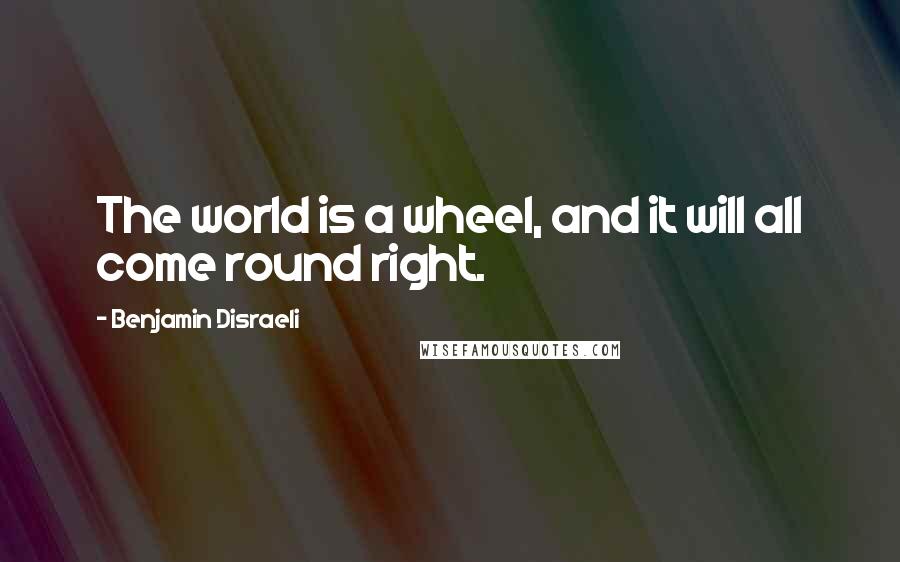 Benjamin Disraeli Quotes: The world is a wheel, and it will all come round right.
