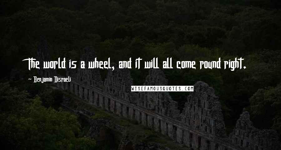 Benjamin Disraeli Quotes: The world is a wheel, and it will all come round right.