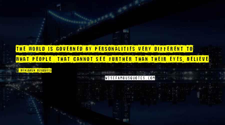 Benjamin Disraeli Quotes: The world is governed by personalities very different to what people that cannot see further than their eyes, believe