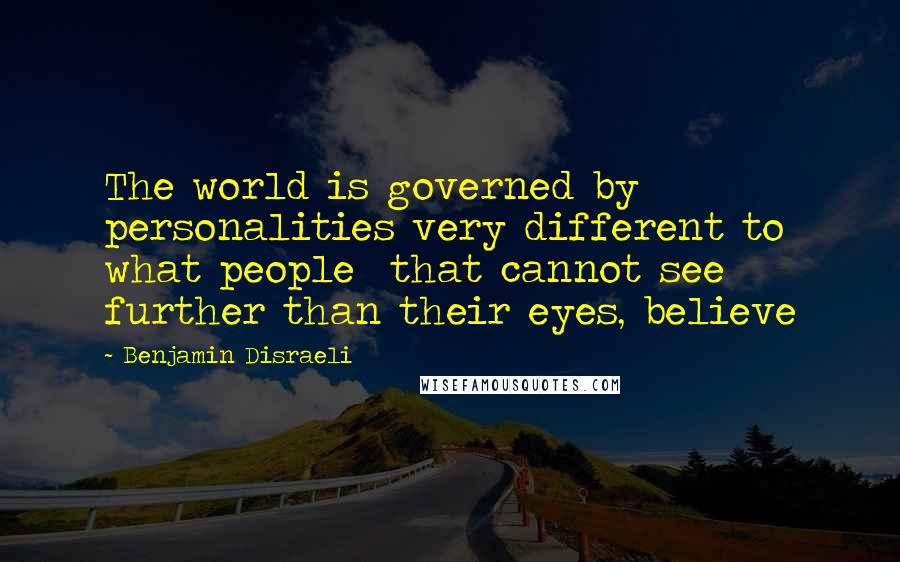 Benjamin Disraeli Quotes: The world is governed by personalities very different to what people  that cannot see further than their eyes, believe