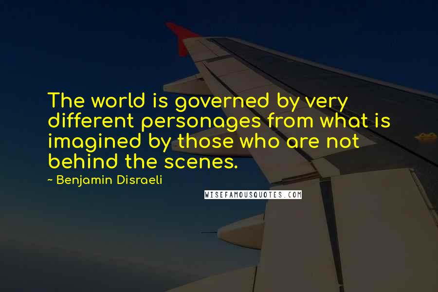 Benjamin Disraeli Quotes: The world is governed by very different personages from what is imagined by those who are not behind the scenes.